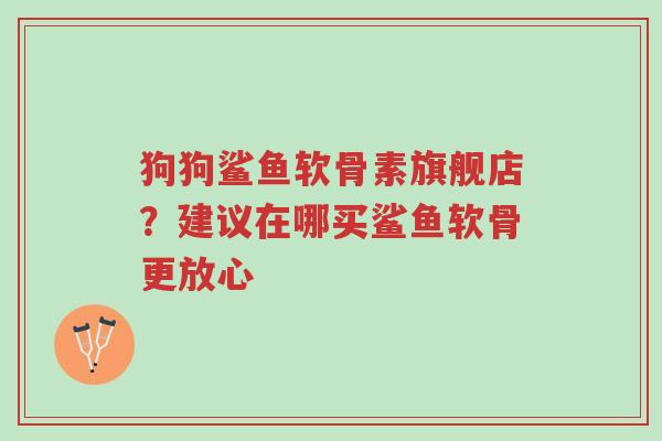 狗狗鲨鱼软骨素旗舰店?建议在哪买鲨鱼软骨更放心-第1张图片-超越 狗狗鲨鱼软骨素旗舰店?建议在哪买鲨鱼软骨更放心-第1张图片-超越