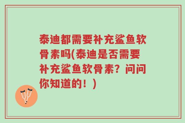 泰迪都需要补充鲨鱼软骨素吗(泰迪是否需要补充鲨鱼软骨素?问问你知道的!)-第1张图片-超越 泰迪都需要补充鲨鱼软骨素吗(泰迪是否需要补充鲨鱼软骨素?问问你知道的!)-第1张图片-超越