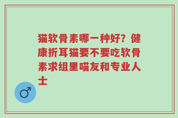 猫软骨素哪一种好？健康折耳猫要不要吃软骨素求组里喵友和专业人士-第1张图片-超越