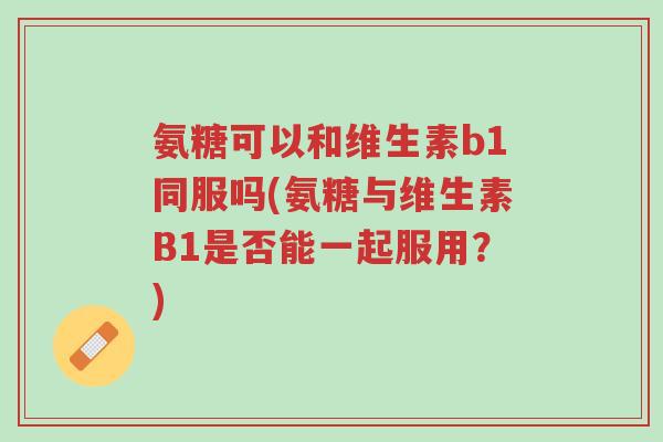 氨糖可以和维生素b1同服吗(氨糖与维生素B1是否能一起服用?)-第1张图片-超越 氨糖可以和维生素b1同服吗(氨糖与维生素B1是否能一起服用?)-第1张图片-超越
