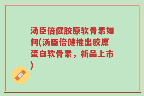 汤臣倍健胶原软骨素如何(汤臣倍健推出胶原蛋白软骨素,新品上市)-第1张图片-超越 汤臣倍健胶原软骨素如何(汤臣倍健推出胶原蛋白软骨素,新品上市)-第1张图片-超越