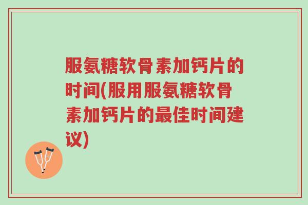 服氨糖软骨素加钙片的时间(服用服氨糖软骨素加钙片的最佳时间建议)-第1张图片-超越