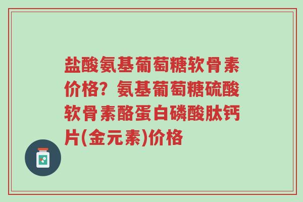 盐酸氨基葡萄糖软骨素价格?氨基葡萄糖硫酸软骨素酪蛋白磷酸肽钙片(金元素)价格-第1张图片-超越 盐酸氨基葡萄糖软骨素价格?氨基葡萄糖硫酸软骨素酪蛋白磷酸肽钙片(金元素)价格-第1张图片-超越