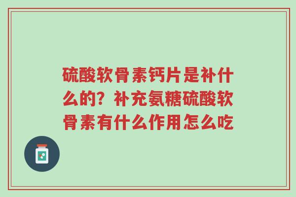 硫酸软骨素钙片是补什么的?补充氨糖硫酸软骨素有什么作用怎么吃-第1张图片-超越 硫酸软骨素钙片是补什么的?补充氨糖硫酸软骨素有什么作用怎么吃-第1张图片-超越