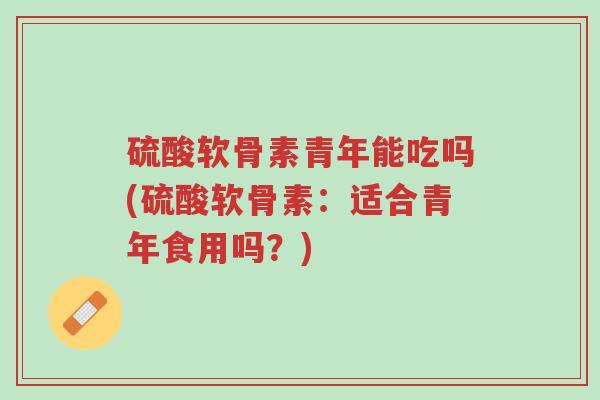 硫酸软骨素青年能吃吗(硫酸软骨素:适合青年食用吗?)-第1张图片-超越 硫酸软骨素青年能吃吗(硫酸软骨素:适合青年食用吗?)-第1张图片-超越