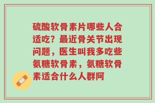 硫酸软骨素片哪些人合适吃?最近骨关节出现问题,医生叫我多吃些氨糖软骨素,氨糖软骨素适合什么人群阿-第1张图片-超越 硫酸软骨素片哪些人合适吃?最近骨关节出现问题,医生叫我多吃些氨糖软骨素,氨糖软骨素适合什么人群阿-第1张图片-超越