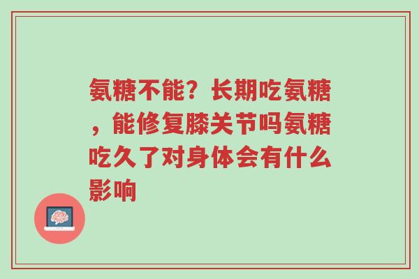 氨糖不能？长期吃氨糖，能修复膝关节吗氨糖吃久了对身体会有什么影响-第1张图片-超越