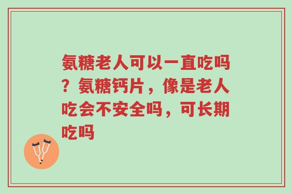 氨糖老人可以一直吃吗?氨糖钙片,像是老人吃会不安全吗,可长期吃吗-第1张图片-超越 氨糖老人可以一直吃吗?氨糖钙片,像是老人吃会不安全吗,可长期吃吗-第1张图片-超越