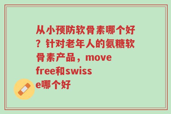 从小预防软骨素哪个好?针对老年人的氨糖软骨素产品,move free和swisse哪个好-第1张图片-超越 从小预防软骨素哪个好?针对老年人的氨糖软骨素产品,move free和swisse哪个好-第1张图片-超越