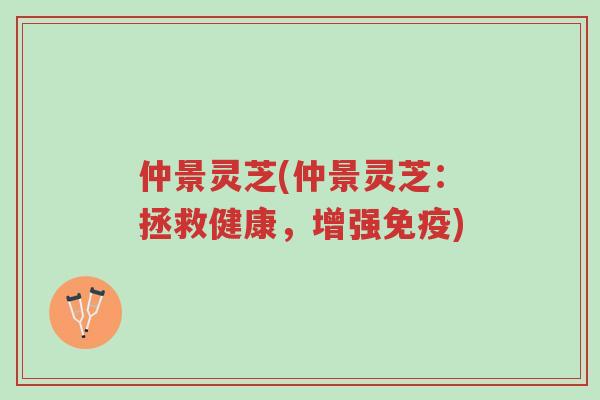 仲景灵芝(仲景灵芝:拯救健康,增强免疫)-第1张图片-超越 仲景灵芝(仲景灵芝:拯救健康,增强免疫)-第1张图片-超越