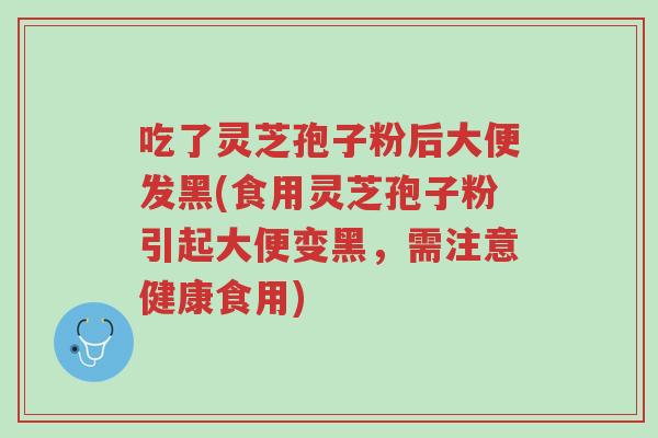 吃了灵芝孢子粉后大便发黑(食用灵芝孢子粉引起大便变黑,需注意健康食用)-第1张图片-超越 吃了灵芝孢子粉后大便发黑(食用灵芝孢子粉引起大便变黑,需注意健康食用)-第1张图片-超越