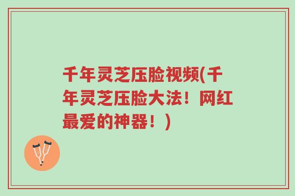 千年灵芝压脸视频(千年灵芝压脸大法!网红最爱的神器!)-第1张图片-超越 千年灵芝压脸视频(千年灵芝压脸大法!网红最爱的神器!)-第1张图片-超越