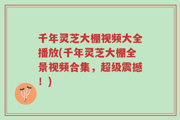千年灵芝大棚视频大全播放(千年灵芝大棚全景视频合集,超级震撼!)-第1张图片-超越 千年灵芝大棚视频大全播放(千年灵芝大棚全景视频合集,超级震撼!)-第1张图片-超越