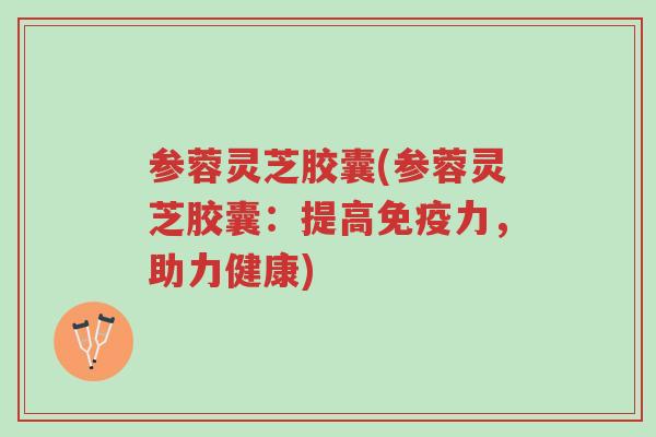 参蓉灵芝胶囊(参蓉灵芝胶囊:提高免疫力,助力健康)-第1张图片-超越 参蓉灵芝胶囊(参蓉灵芝胶囊:提高免疫力,助力健康)-第1张图片-超越