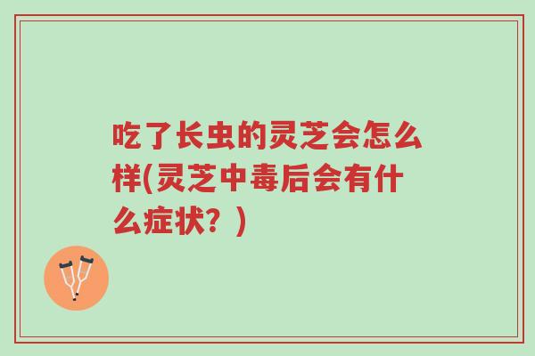 吃了长虫的灵芝会怎么样(灵芝中毒后会有什么症状?)-第1张图片-超越 吃了长虫的灵芝会怎么样(灵芝中毒后会有什么症状?)-第1张图片-超越