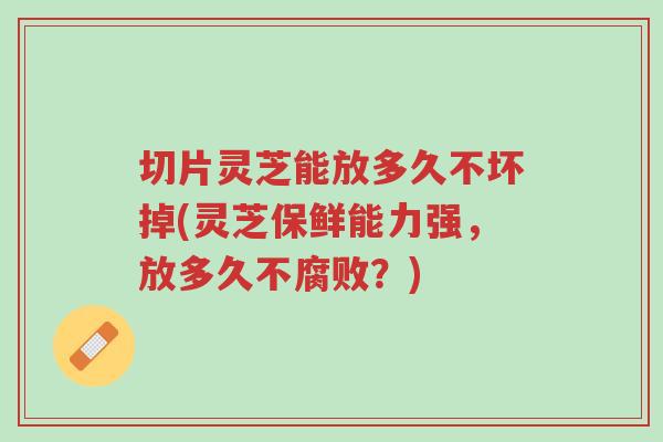 切片灵芝能放多久不坏掉(灵芝保鲜能力强,放多久不腐败?)-第1张图片-超越 切片灵芝能放多久不坏掉(灵芝保鲜能力强,放多久不腐败?)-第1张图片-超越