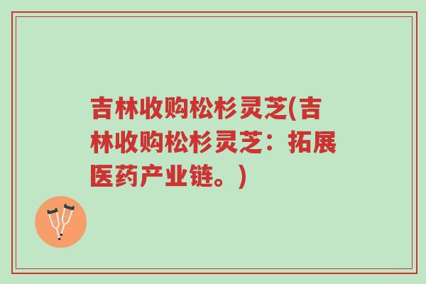 吉林收购松杉灵芝(吉林收购松杉灵芝:拓展医药产业链。)-第1张图片-超越 吉林收购松杉灵芝(吉林收购松杉灵芝:拓展医药产业链。)-第1张图片-超越