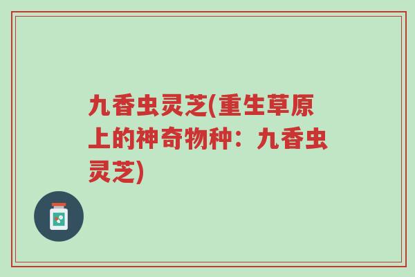 九香虫灵芝(重生草原上的神奇物种:九香虫灵芝)-第1张图片-超越 九香虫灵芝(重生草原上的神奇物种:九香虫灵芝)-第1张图片-超越