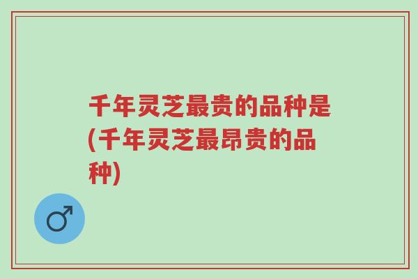 千年灵芝最贵的品种是(千年灵芝最昂贵的品种)-第1张图片-超越 千年灵芝最贵的品种是(千年灵芝最昂贵的品种)-第1张图片-超越