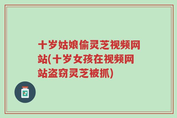 十岁姑娘偷灵芝视频网站(十岁女孩在视频网站盗窃灵芝被抓)-第1张图片-超越 十岁姑娘偷灵芝视频网站(十岁女孩在视频网站盗窃灵芝被抓)-第1张图片-超越