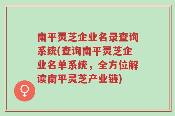 南平灵芝企业名录查询系统(查询南平灵芝企业名单系统,全方位解读南平灵芝产业链)-第1张图片-超越 南平灵芝企业名录查询系统(查询南平灵芝企业名单系统,全方位解读南平灵芝产业链)-第1张图片-超越