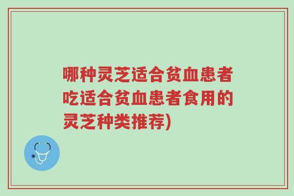 哪种灵芝适合贫血患者吃适合贫血患者食用的灵芝种类推荐)-第1张图片-超越