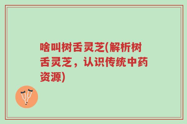 啥叫树舌灵芝(解析树舌灵芝,认识传统中药资源)-第1张图片-超越 啥叫树舌灵芝(解析树舌灵芝,认识传统中药资源)-第1张图片-超越