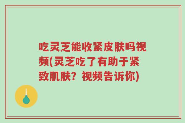 吃灵芝能收紧皮肤吗视频(灵芝吃了有助于紧致肌肤?视频告诉你)-第1张图片-超越 吃灵芝能收紧皮肤吗视频(灵芝吃了有助于紧致肌肤?视频告诉你)-第1张图片-超越