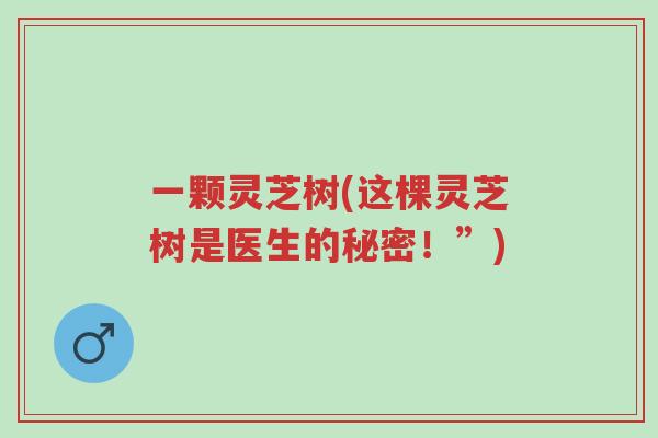 一颗灵芝树(这棵灵芝树是医生的秘密!”)-第1张图片-超越 一颗灵芝树(这棵灵芝树是医生的秘密!”)-第1张图片-超越