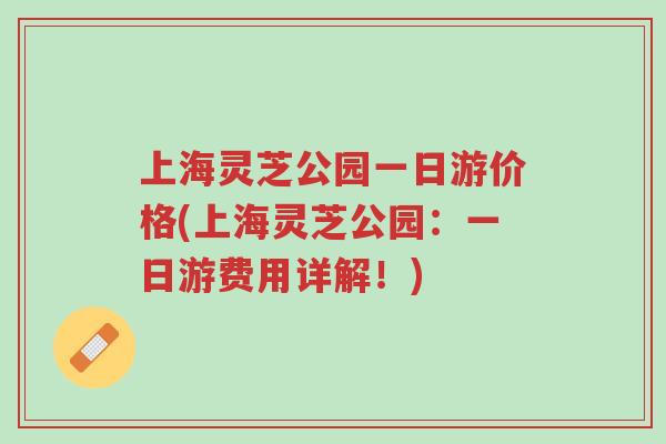 上海灵芝公园一日游价格(上海灵芝公园:一日游费用详解!)-第1张图片-超越 上海灵芝公园一日游价格(上海灵芝公园:一日游费用详解!)-第1张图片-超越