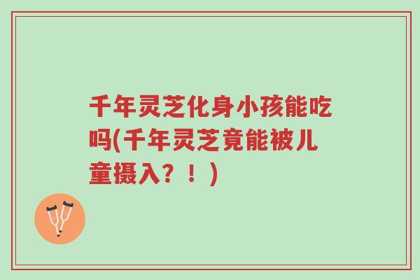 千年灵芝化身小孩能吃吗(千年灵芝竟能被儿童摄入?!)-第1张图片-超越 千年灵芝化身小孩能吃吗(千年灵芝竟能被儿童摄入?!)-第1张图片-超越