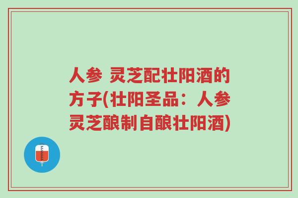 人参 灵芝配壮阳酒的方子(壮阳圣品:人参灵芝酿制自酿壮阳酒)-第1张图片-超越 人参 灵芝配壮阳酒的方子(壮阳圣品:人参灵芝酿制自酿壮阳酒)-第1张图片-超越