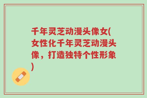 千年灵芝动漫头像女(女性化千年灵芝动漫头像,打造独特个性形象)-第1张图片-超越 千年灵芝动漫头像女(女性化千年灵芝动漫头像,打造独特个性形象)-第1张图片-超越
