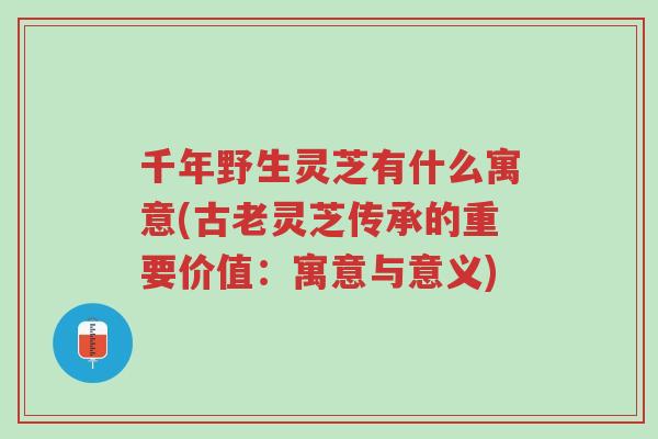 千年野生灵芝有什么寓意(古老灵芝传承的重要价值:寓意与意义)-第1张图片-超越 千年野生灵芝有什么寓意(古老灵芝传承的重要价值:寓意与意义)-第1张图片-超越
