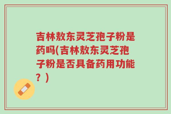 吉林敖东灵芝孢子粉是药吗(吉林敖东灵芝孢子粉是否具备药用功能?)-第1张图片-超越 吉林敖东灵芝孢子粉是药吗(吉林敖东灵芝孢子粉是否具备药用功能?)-第1张图片-超越