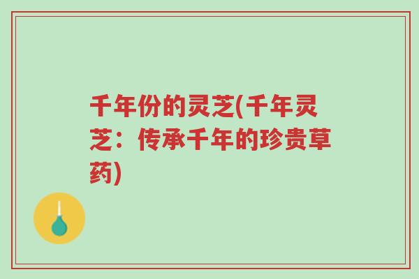 千年份的灵芝(千年灵芝：传承千年的珍贵草药)-第1张图片-超越