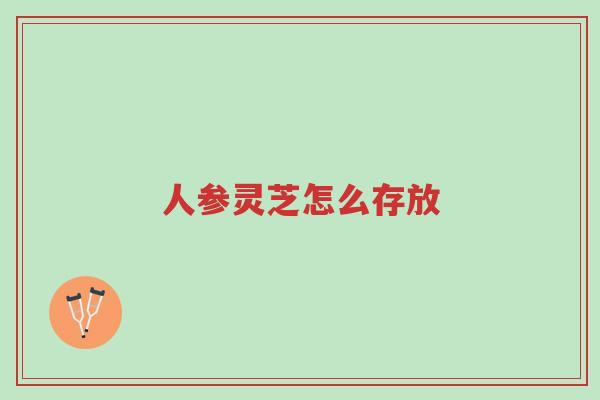 人参灵芝怎么存放-第1张图片-超越