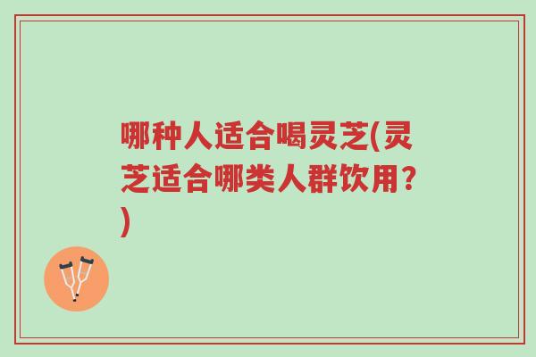哪种人适合喝灵芝(灵芝适合哪类人群饮用?)-第1张图片-超越 哪种人适合喝灵芝(灵芝适合哪类人群饮用?)-第1张图片-超越