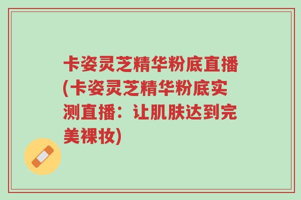 卡姿灵芝精华粉底直播(卡姿灵芝精华粉底实测直播:让肌肤达到完美裸妆)-第1张图片-超越 卡姿灵芝精华粉底直播(卡姿灵芝精华粉底实测直播:让肌肤达到完美裸妆)-第1张图片-超越
