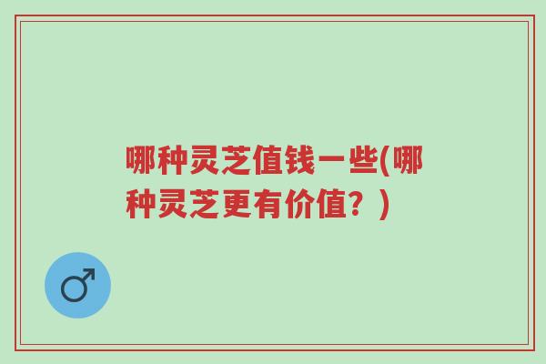 哪种灵芝值钱一些(哪种灵芝更有价值?)-第1张图片-超越 哪种灵芝值钱一些(哪种灵芝更有价值?)-第1张图片-超越