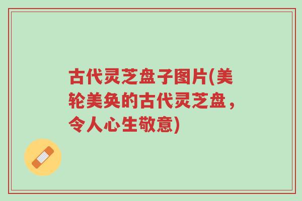 古代灵芝盘子图片(美轮美奂的古代灵芝盘,令人心生敬意)-第1张图片-超越 古代灵芝盘子图片(美轮美奂的古代灵芝盘,令人心生敬意)-第1张图片-超越