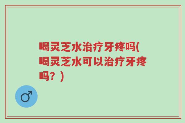 喝灵芝水治疗牙疼吗(喝灵芝水可以治疗牙疼吗?)-第1张图片-超越 喝灵芝水治疗牙疼吗(喝灵芝水可以治疗牙疼吗?)-第1张图片-超越
