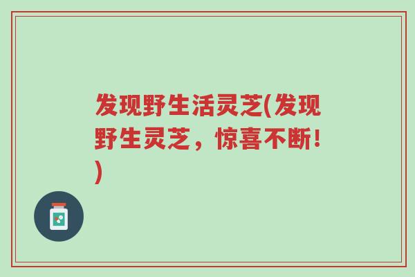 发现野生活灵芝(发现野生灵芝,惊喜不断!)-第1张图片-超越 发现野生活灵芝(发现野生灵芝,惊喜不断!)-第1张图片-超越