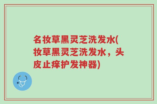 名妆草黑灵芝洗发水(妆草黑灵芝洗发水，头皮止痒护发神器)-第1张图片-超越