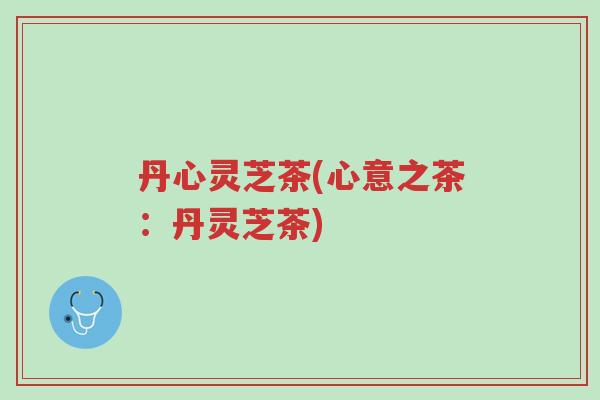丹心灵芝茶(心意之茶:丹灵芝茶)-第1张图片-超越 丹心灵芝茶(心意之茶:丹灵芝茶)-第1张图片-超越