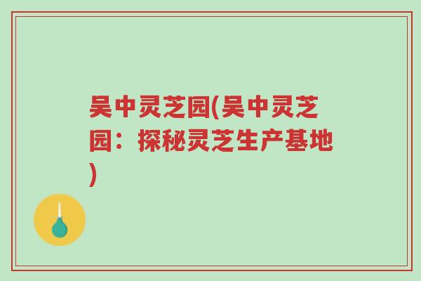吴中灵芝园(吴中灵芝园:探秘灵芝生产基地)-第1张图片-超越 吴中灵芝园(吴中灵芝园:探秘灵芝生产基地)-第1张图片-超越