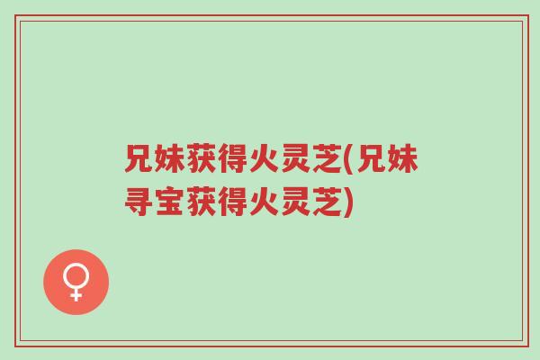 兄妹获得火灵芝(兄妹寻宝获得火灵芝)-第1张图片-超越 兄妹获得火灵芝(兄妹寻宝获得火灵芝)-第1张图片-超越