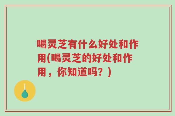 喝灵芝有什么好处和作用(喝灵芝的好处和作用，你知道吗？)-第1张图片-超越