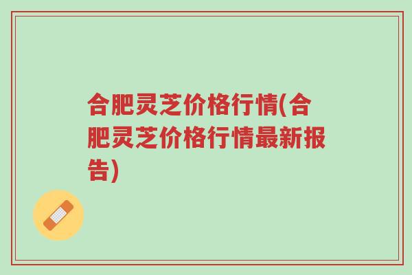 合肥灵芝价格行情(合肥灵芝价格行情最新报告)-第1张图片-超越