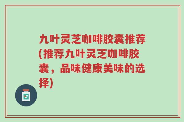 九叶灵芝咖啡胶囊推荐(推荐九叶灵芝咖啡胶囊,品味健康美味的选择)-第1张图片-超越 九叶灵芝咖啡胶囊推荐(推荐九叶灵芝咖啡胶囊,品味健康美味的选择)-第1张图片-超越